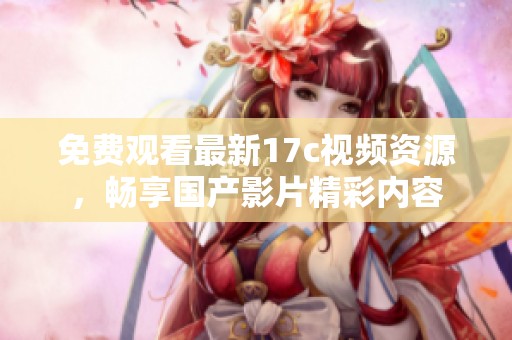 免费观看最新17c视频资源，畅享国产影片精彩内容