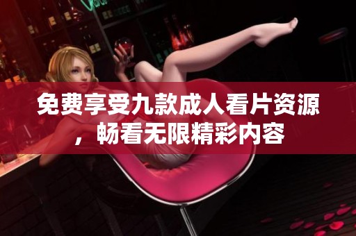 免费享受九款成人看片资源，畅看无限精彩内容