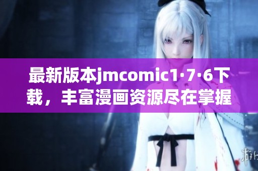 最新版本jmcomic1·7·6下载，丰富漫画资源尽在掌握！