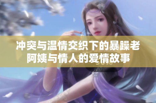 冲突与温情交织下的暴躁老阿姨与情人的爱情故事