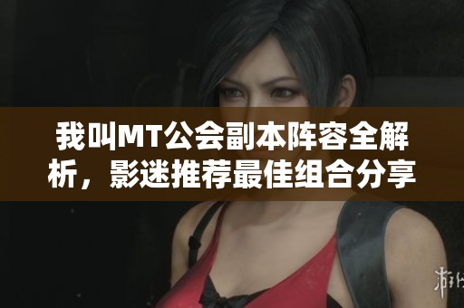我叫MT公会副本阵容全解析，影迷推荐最佳组合分享
