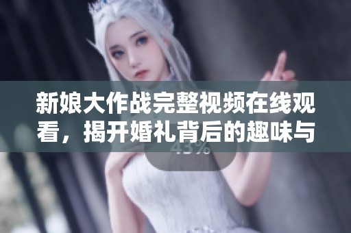 新娘大作战完整视频在线观看，揭开婚礼背后的趣味与挑战