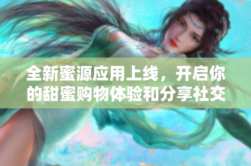 全新蜜源应用上线，开启你的甜蜜购物体验和分享社交之旅