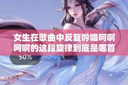 女生在歌曲中反复吟唱呵啊呵啊的这段旋律到底是哪首歌呢