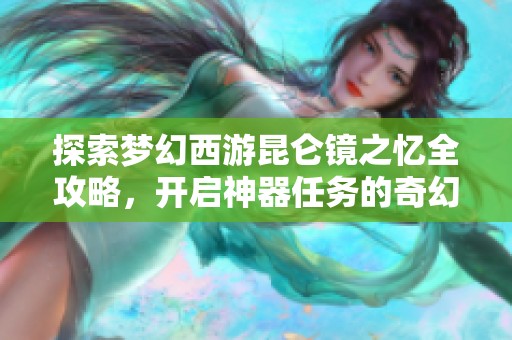 探索梦幻西游昆仑镜之忆全攻略，开启神器任务的奇幻冒险之旅