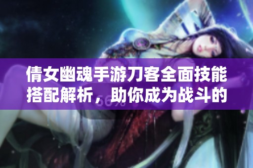 倩女幽魂手游刀客全面技能搭配解析，助你成为战斗的终极强者