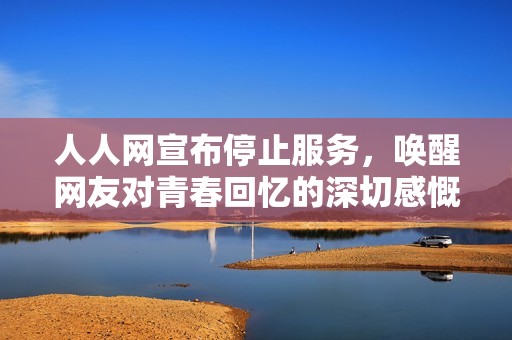 人人网宣布停止服务，唤醒网友对青春回忆的深切感慨