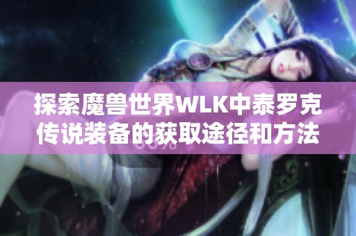 探索魔兽世界WLK中泰罗克传说装备的获取途径和方法