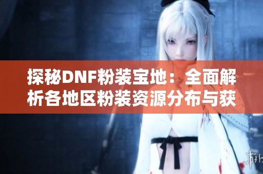 探秘DNF粉装宝地：全面解析各地区粉装资源分布与获取攻略