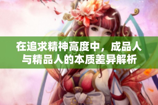 在追求精神高度中，成品人与精品人的本质差异解析