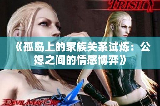 《孤岛上的家族关系试炼：公媳之间的情感博弈》