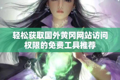 轻松获取国外黄冈网站访问权限的免费工具推荐