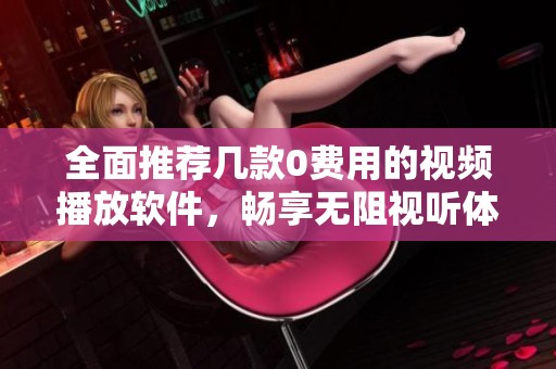 全面推荐几款0费用的视频播放软件，畅享无阻视听体验