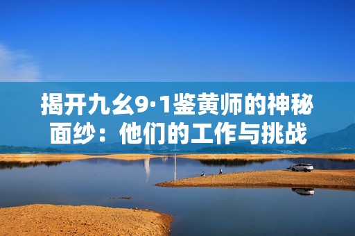揭开九幺9·1鉴黄师的神秘面纱：他们的工作与挑战