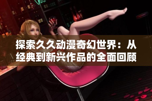 探索久久动漫奇幻世界：从经典到新兴作品的全面回顾与分析