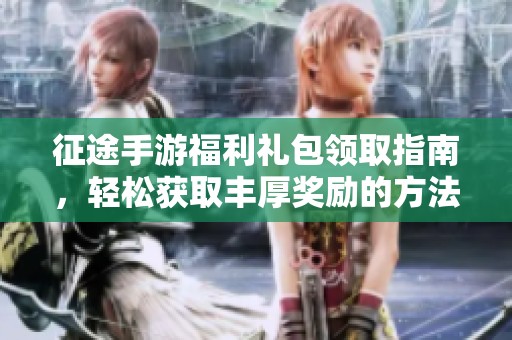 征途手游福利礼包领取指南，轻松获取丰厚奖励的方法与技巧