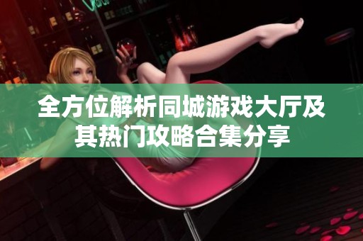 全方位解析同城游戏大厅及其热门攻略合集分享