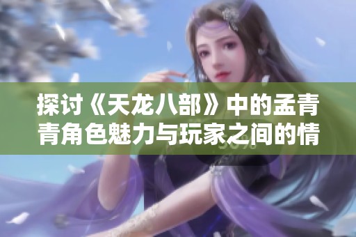 探讨《天龙八部》中的孟青青角色魅力与玩家之间的情感共鸣