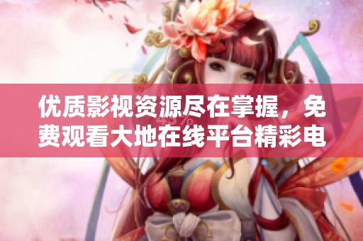 优质影视资源尽在掌握，免费观看大地在线平台精彩电影电视剧