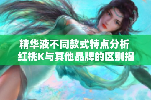 精华液不同款式特点分析 红桃K与其他品牌的区别揭秘