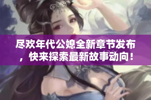 尽欢年代公媳全新章节发布，快来探索最新故事动向！