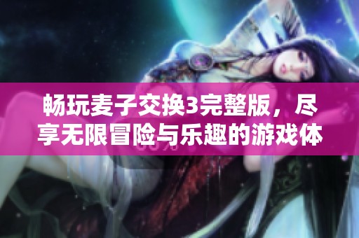 畅玩麦子交换3完整版，尽享无限冒险与乐趣的游戏体验