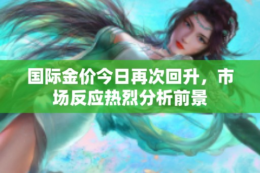 国际金价今日再次回升，市场反应热烈分析前景