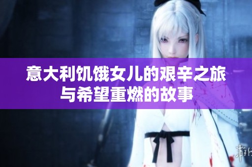 意大利饥饿女儿的艰辛之旅与希望重燃的故事