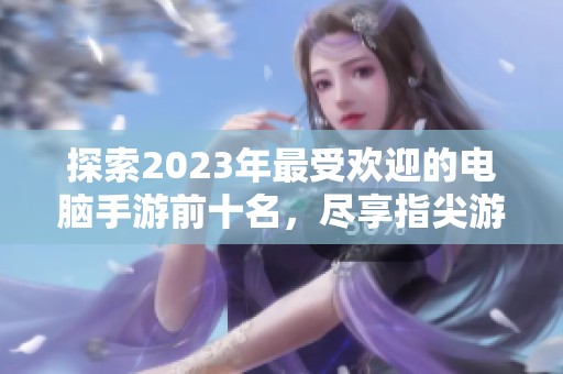 探索2023年最受欢迎的电脑手游前十名，尽享指尖游戏乐趣与刺激体验