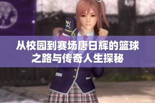 从校园到赛场唐日辉的篮球之路与传奇人生探秘
