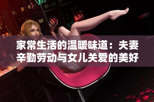 家常生活的温暖味道：夫妻辛勤劳动与女儿关爱的美好瞬间