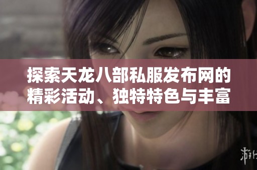 探索天龙八部私服发布网的精彩活动、独特特色与丰富剧情解析