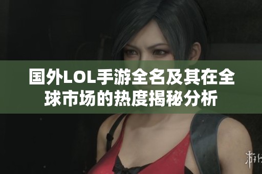 国外LOL手游全名及其在全球市场的热度揭秘分析