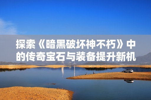 探索《暗黑破坏神不朽》中的传奇宝石与装备提升新机制