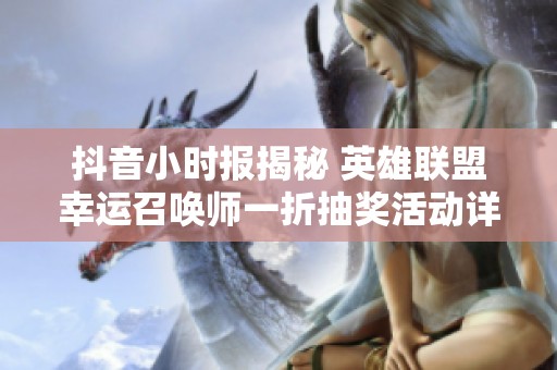 抖音小时报揭秘 英雄联盟幸运召唤师一折抽奖活动详解与参与方式