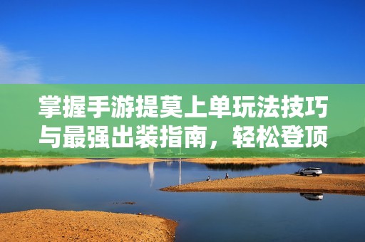 掌握手游提莫上单玩法技巧与最强出装指南，轻松登顶排位赛