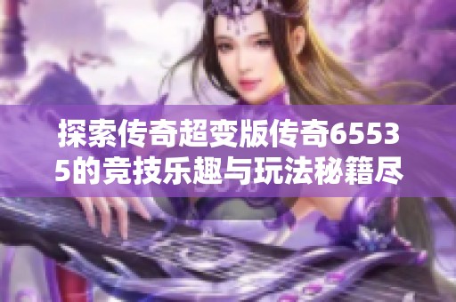 探索传奇超变版传奇65535的竞技乐趣与玩法秘籍尽在523手游网
