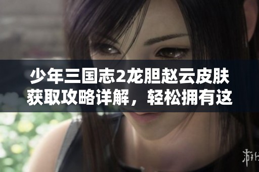 少年三国志2龙胆赵云皮肤获取攻略详解，轻松拥有这个经典角色