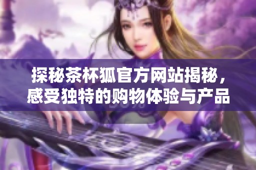 探秘茶杯狐官方网站揭秘，感受独特的购物体验与产品魅力