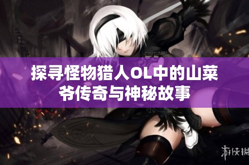 探寻怪物猎人OL中的山菜爷传奇与神秘故事