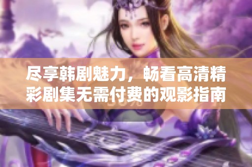 尽享韩剧魅力，畅看高清精彩剧集无需付费的观影指南