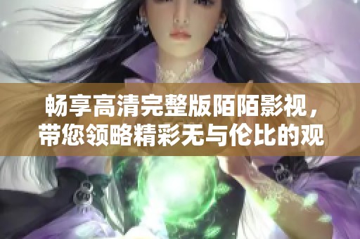 畅享高清完整版陌陌影视，带您领略精彩无与伦比的观影体验