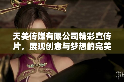天美传媒有限公司精彩宣传片，展现创意与梦想的完美结合