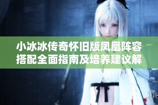 小冰冰传奇怀旧版凤凰阵容搭配全面指南及培养建议解析