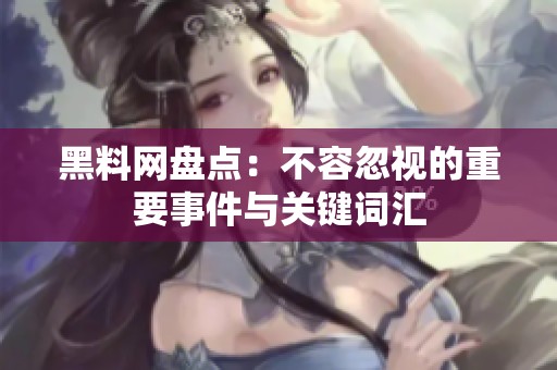 黑料网盘点：不容忽视的重要事件与关键词汇