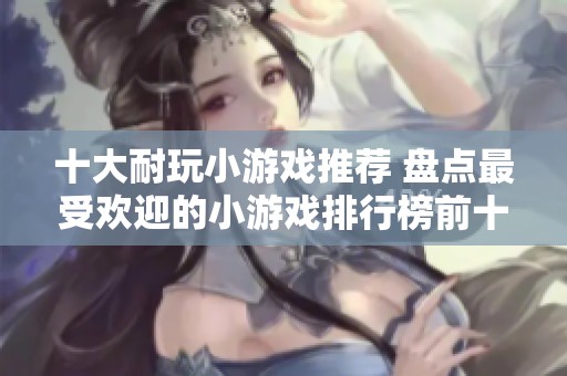 十大耐玩小游戏推荐 盘点最受欢迎的小游戏排行榜前十名