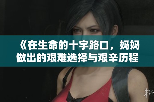 《在生命的十字路口，妈妈做出的艰难选择与艰辛历程》