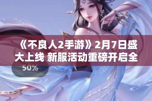 《不良人2手游》2月7日盛大上线 新服活动重磅开启全民参与
