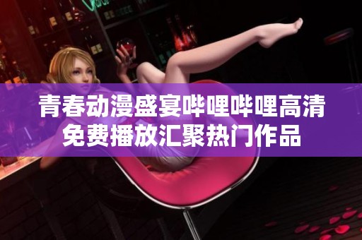 青春动漫盛宴哔哩哔哩高清免费播放汇聚热门作品