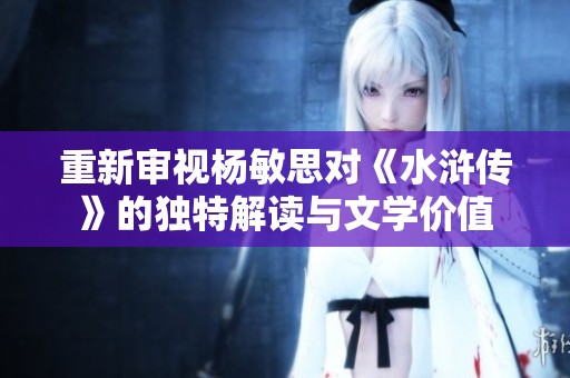 重新审视杨敏思对《水浒传》的独特解读与文学价值